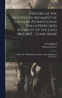 bokomslag History of the Eighteenth Regiment of Cavalry, Pennsylvania Volunteers (163d Regiment of the Line) 1862-1865 ... Comp. & ed. by the Publication Committee of the Regimental Association