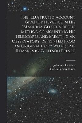 bokomslag The Illustrated Account Given by Hevelius in his &quot;Machina Celestis of the Method of Mounting his Telescopes and Erecting an Observatory, Reprinted From an Original Copy With Some Remarks by C.