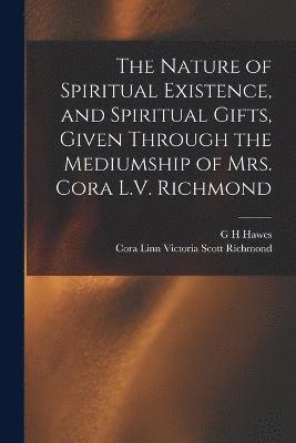 Nature of Spiritual Existence, and Spiritual Gifts, Given Through the Mediumship of Mrs. Cora L.V. Richmond