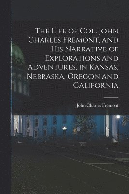 bokomslag The Life of Col. John Charles Fremont, and his Narrative of Explorations and Adventures, in Kansas, Nebraska, Oregon and California