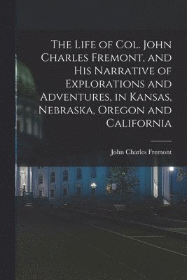 John Charles Fremont - Life of Col. John Charles Fremont, and his Narrative of Explorations and Adventures, in Kansas, Nebraska, Oregon and California, Häftad