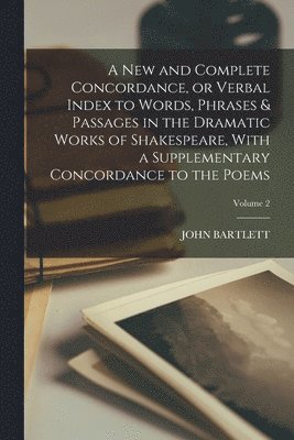 A new and Complete Concordance, or Verbal Index to Words, Phrases & Passages in the Dramatic Works of Shakespeare, With a Supplementary Concordance to the Poems; Volume 2 1