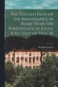 bokomslag The Golden Days of the Renaissance in Rome From the Pontificate of Julius II to That of Paul III