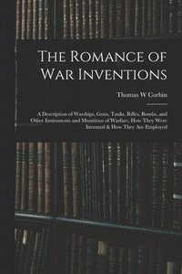 bokomslag The Romance of war Inventions; a Description of Warships, Guns, Tanks, Rifles, Bombs, and Other Instruments and Munitions of Warfare, how They Were Invented & how They are Employed