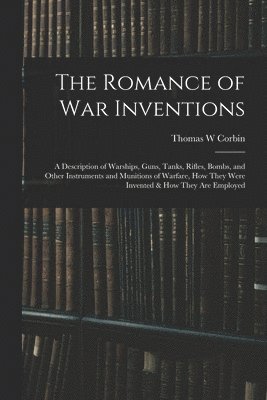 Romance of war Inventions; a Description of Warships, Guns, Tanks, Rifles, Bombs, and Other Instruments and Munitions of Warfare, how They Were Invented & how They are Employed