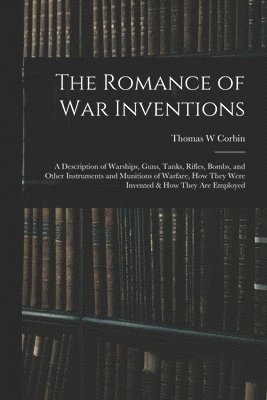 The Romance of war Inventions; a Description of Warships, Guns, Tanks, Rifles, Bombs, and Other Instruments and Munitions of Warfare, how They Were Invented & how They are Employed 1