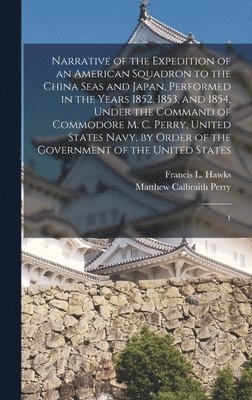 Narrative of the Expedition of an American Squadron to the China Seas and Japan, Performed in the Years 1852, 1853, and 1854, Under the Command of Commodore M. C. Perry, United States Navy, by Order 1