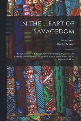 Rachel S Watt, Stuart Watt - In the Heart of Savagedom; Reminiscences of Life and Adventure During a Quarter of a Century of Pioneering Missionary Labours in the Wilds of East Equatorial Africa, Häftad