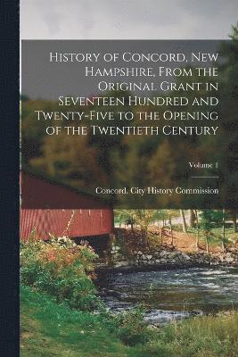 History of Concord, New Hampshire, From the Original Grant in Seventeen Hundred and Twenty-five to the Opening of the Twentieth Century; Volume 1 1