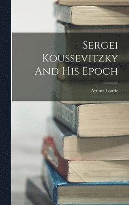 bokomslag Sergei Koussevitzky And His Epoch