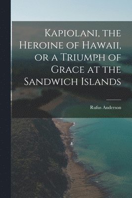 Kapiolani, the Heroine of Hawaii, or a Triumph of Grace at the Sandwich Islands 1