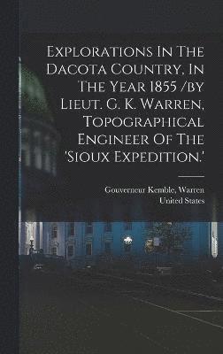 Explorations In The Dacota Country, In The Year 1855 /by Lieut. G. K. Warren, Topographical Engineer Of The 'sioux Expedition.' 1