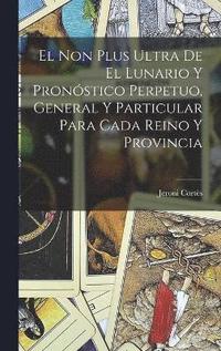 bokomslag El Non Plus Ultra De El Lunario Y Pronstico Perpetuo, General Y Particular Para Cada Reino Y Provincia
