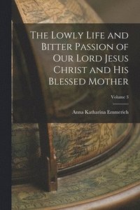 bokomslag The Lowly Life and Bitter Passion of Our Lord Jesus Christ and His Blessed Mother; Volume 3