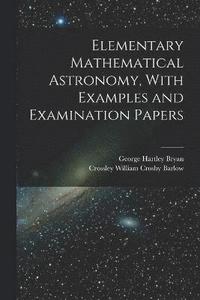 bokomslag Elementary Mathematical Astronomy, With Examples and Examination Papers