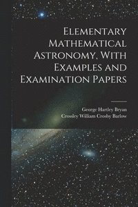 bokomslag Elementary Mathematical Astronomy, With Examples and Examination Papers