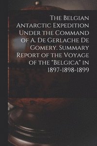 bokomslag The Belgian Antarctic Expedition Under the Command of A. de Gerlache de Gomery. Summary Report of the Voyage of the &quot;Belgica&quot; in 1897-1898-1899