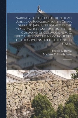 Narrative of the Expedition of an American Squadron to the China Seas and Japan, Performed in the Years 1852, 1853, and 1854, Under the Command of Commodore M. C. Perry, United States Navy, by Order 1