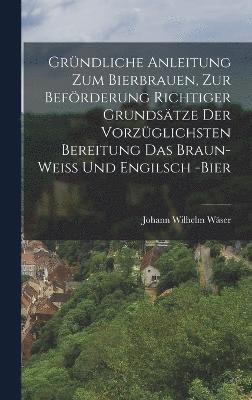 bokomslag Grndliche Anleitung zum Bierbrauen, zur Befrderung richtiger Grundstze der vorzglichsten Bereitung das Braun- Wei und Engilsch -Bier