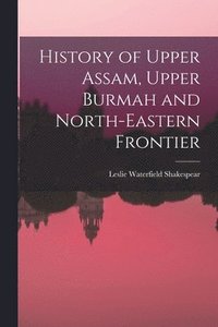 bokomslag History of Upper Assam, Upper Burmah and North-eastern Frontier