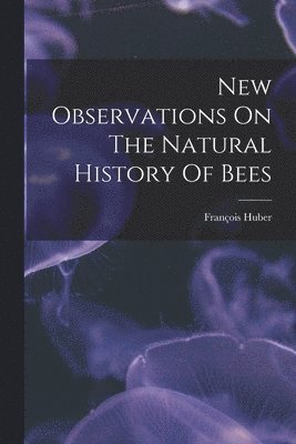 bokomslag New Observations On The Natural History Of Bees