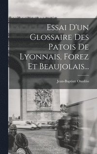 bokomslag Essai D'un Glossaire Des Patois De Lyonnais, Forez Et Beaujolais...
