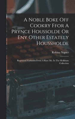 bokomslag A Noble Boke Off Cookry Ffor A Prynce Houssolde Or Eny Other Estately Houssholde: Reprinted Verbatim From A Rare Ms. In The Holkham Collection