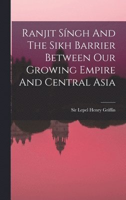 Ranjit Síngh And The Sikh Barrier Between Our Growing Empire And Central Asia, Inbunden