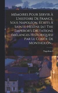 bokomslag Mmoires Pour Servir  L'histoire De France, Sous Napolon, crits  Sainte-hlne [at The Emperor's Dictation]. (mlanges Historiques) Par Le Comte De Montholon...