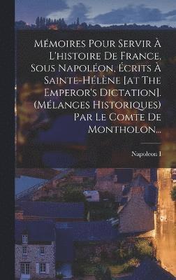 Mmoires Pour Servir  L'histoire De France, Sous Napolon, crits  Sainte-hlne [at The Emperor's Dictation]. (mlanges Historiques) Par Le Comte De Montholon... 1