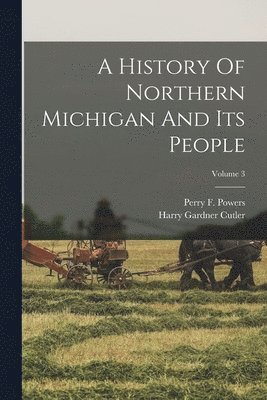 Perry F Powers, Perry F. Powers, Harry Gardner Cutler - History Of Northern Michigan And Its People; Volume 3, Häftad