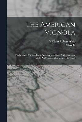 bokomslag The American Vignola: Arches And Vaults, Roofs And Domes, Doors And Windows, Walls And Ceilings, Steps And Staircases