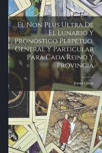 bokomslag El Non Plus Ultra De El Lunario Y Pronstico Perpetuo, General Y Particular Para Cada Reino Y Provincia