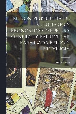 El Non Plus Ultra De El Lunario Y Pronstico Perpetuo, General Y Particular Para Cada Reino Y Provincia 1