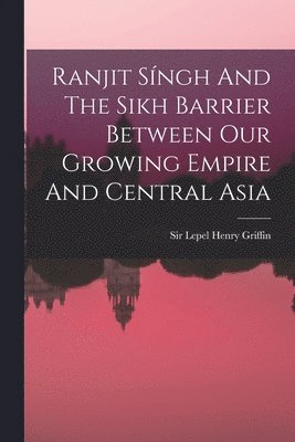 Ranjit Síngh And The Sikh Barrier Between Our Growing Empire And Central Asia