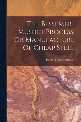 Robert Forester Mushet - Bessemer-mushet Process, Or Manufacture Of Cheap Steel, Häftad