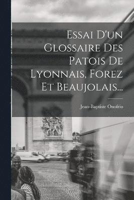 bokomslag Essai D'un Glossaire Des Patois De Lyonnais, Forez Et Beaujolais...