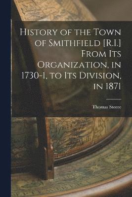 History of the Town of Smithfield [R.I.] From Its Organization, in 1730-1, to Its Division, in 1871 1