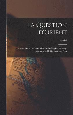 bokomslag La question d'Orient; la Macdoine, le chemin de fer de Bagdad; ouvrage accompagn de six cartes en noir