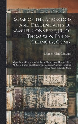 bokomslag Some of the Ancestors and Descendants of Samuel Converse, Jr., of Thompson Parish, Killingly, Conn.; Major James Convers, of Woburn, Mass.; Hon. Heman Allen, M. C., of Milton and Burlington, Vermon...