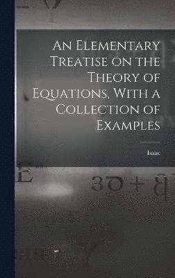 An Elementary Treatise on the Theory of Equations, With a Collection of Examples 1