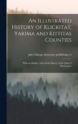 bokomslag An Illustrated History of Klickitat, Yakima and Kittitas Counties; With an Outline of the Early History of the State of Washington