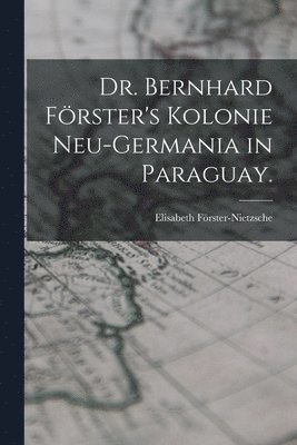 Dr. Bernhard Frster's Kolonie Neu-Germania in Paraguay. 1