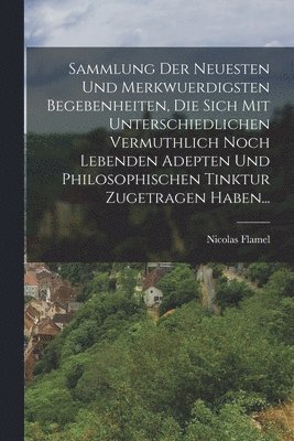 bokomslag Sammlung Der Neuesten Und Merkwuerdigsten Begebenheiten, Die Sich Mit Unterschiedlichen Vermuthlich Noch Lebenden Adepten Und Philosophischen Tinktur Zugetragen Haben...