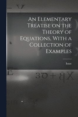 Elementary Treatise on the Theory of Equations, With a Collection of Examples