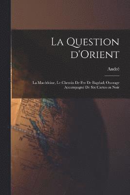 bokomslag La question d'Orient; la Macdoine, le chemin de fer de Bagdad; ouvrage accompagn de six cartes en noir