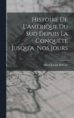 Alfred Joseph Deberle - Histoire de L'Amérique du Sud Depuis la Conquête Jusqu'a Nos Jours, Inbunden