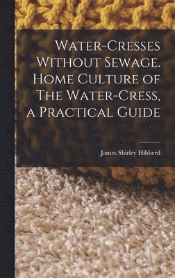 bokomslag Water-Cresses Without Sewage. Home Culture of The Water-Cress, a Practical Guide