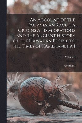 Abraham 1812-1887 Fornander - Account of the Polynesian Race, Its Origins and Migrations and the Ancient History of the Hawaiian People to the Times of Kamehameha I; Volume 3, Häftad