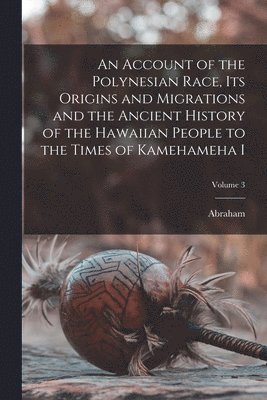 An Account of the Polynesian Race, Its Origins and Migrations and the Ancient History of the Hawaiian People to the Times of Kamehameha I; Volume 3 1
